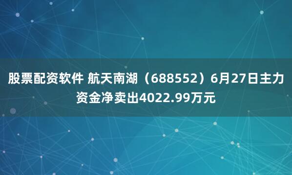 股票配资软件 航天南湖（688552）6月27日主力资金净卖出4022.99万元