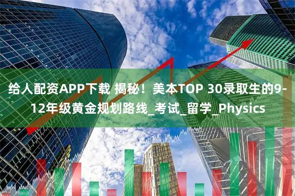 给人配资APP下载 揭秘！美本TOP 30录取生的9-12年级黄金规划路线_考试_留学_Physics