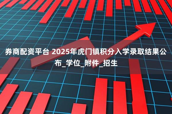券商配资平台 2025年虎门镇积分入学录取结果公布_学位_附件_招生