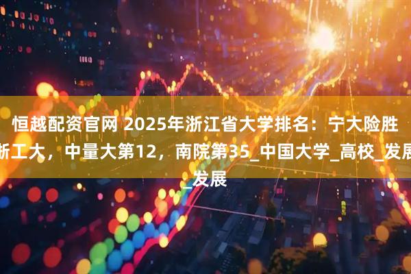 恒越配资官网 2025年浙江省大学排名：宁大险胜浙工大，中量大第12，南院第35_中国大学_高校_发展