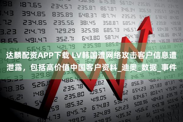 达麟配资APP下载 LV韩国遭网络攻击客户信息遭泄露，包括高价值中国客户资料_迪奥_数据_事件