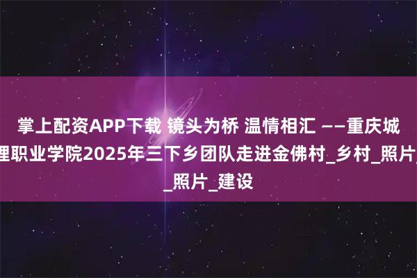 掌上配资APP下载 镜头为桥 温情相汇 ——重庆城市管理职业学院2025年三下乡团队走进金佛村_乡村_照片_建设