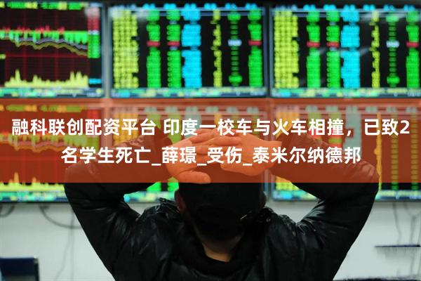 融科联创配资平台 印度一校车与火车相撞，已致2名学生死亡_薛璟_受伤_泰米尔纳德邦