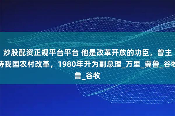 炒股配资正规平台平台 他是改革开放的功臣,曾主持我国农村改革,1980年升为副总理_万里_冀鲁_谷牧