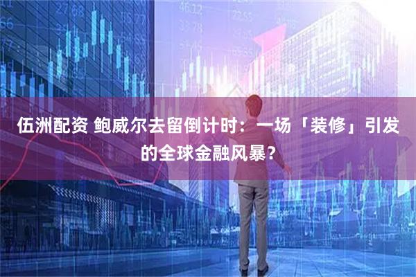 伍洲配资 鲍威尔去留倒计时：一场「装修」引发的全球金融风暴？