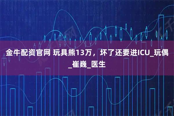 金牛配资官网 玩具熊13万,坏了还要进ICU_玩偶_崔巍_医生