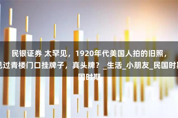 民银证券 太罕见，1920年代美国人拍的旧照，见过青楼门口挂牌子，真头牌？_生活_小朋友_民国时期