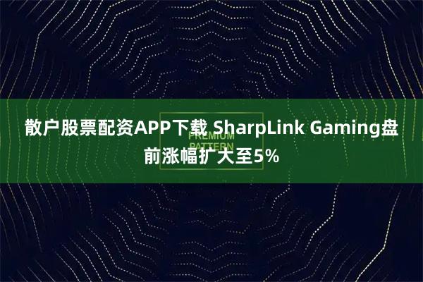 散户股票配资APP下载 SharpLink Gaming盘前涨幅扩大至5%