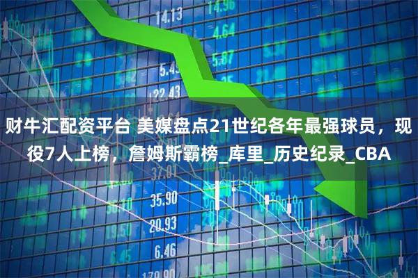 财牛汇配资平台 美媒盘点21世纪各年最强球员，现役7人上榜，詹姆斯霸榜_库里_历史纪录_CBA