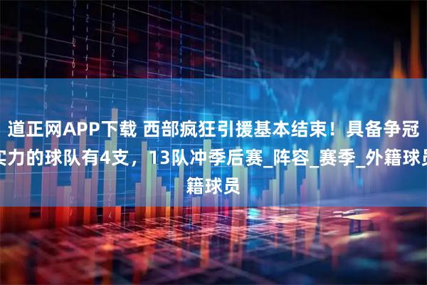 道正网APP下载 西部疯狂引援基本结束！具备争冠实力的球队有4支，13队冲季后赛_阵容_赛季_外籍球员