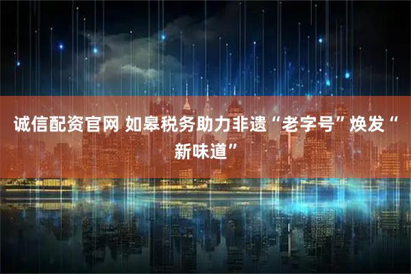 诚信配资官网 如皋税务助力非遗“老字号”焕发“新味道”
