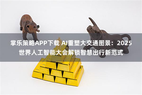 掌乐策略APP下载 AI重塑大交通图景：2025世界人工智能大会解锁智慧出行新范式