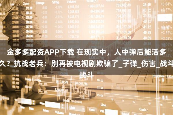 金多多配资APP下载 在现实中，人中弹后能活多久？抗战老兵：别再被电视剧欺骗了_子弹_伤害_战斗