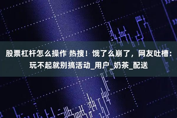 股票杠杆怎么操作 热搜！饿了么崩了，网友吐槽：玩不起就别搞活动_用户_奶茶_配送