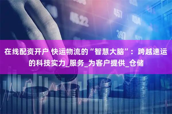 在线配资开户 快运物流的“智慧大脑”：跨越速运的科技实力_服务_为客户提供_仓储