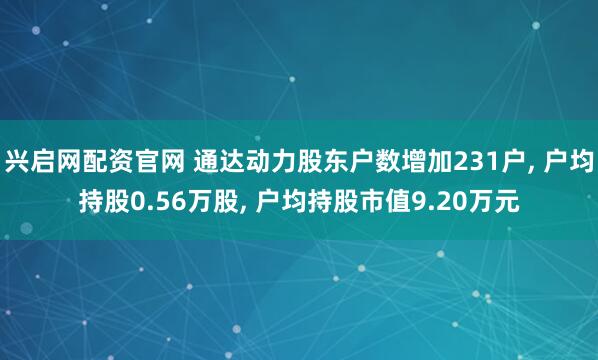 兴启网配资官网 通达动力股东户数增加231户, 户均持股0.56万股, 户均持股市值9.20万元