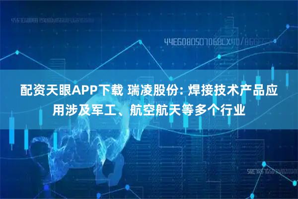 配资天眼APP下载 瑞凌股份: 焊接技术产品应用涉及军工、航空航天等多个行业