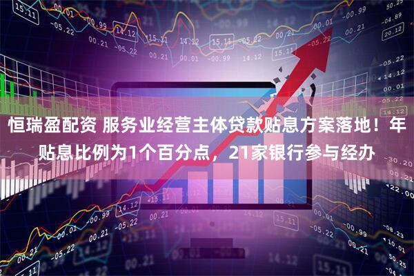 恒瑞盈配资 服务业经营主体贷款贴息方案落地！年贴息比例为1个百分点，21家银行参与经办