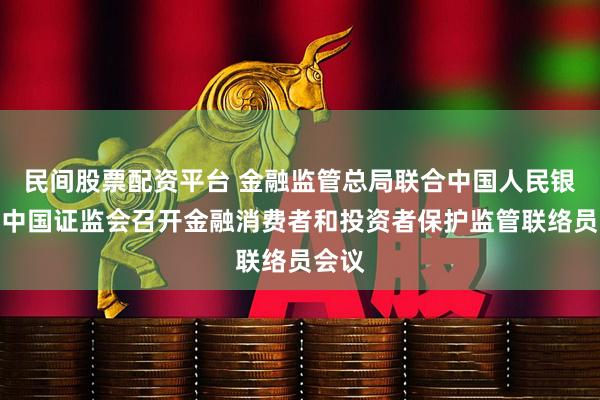 民间股票配资平台 金融监管总局联合中国人民银行、中国证监会召开金融消费者和投资者保护监管联络员会议
