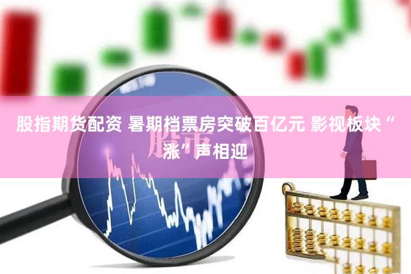 股指期货配资 暑期档票房突破百亿元 影视板块“涨”声相迎
