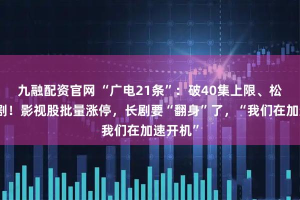 九融配资官网 “广电21条”：破40集上限、松绑古装剧！影视股批量涨停，长剧要“翻身”了，“我们在加速开机”