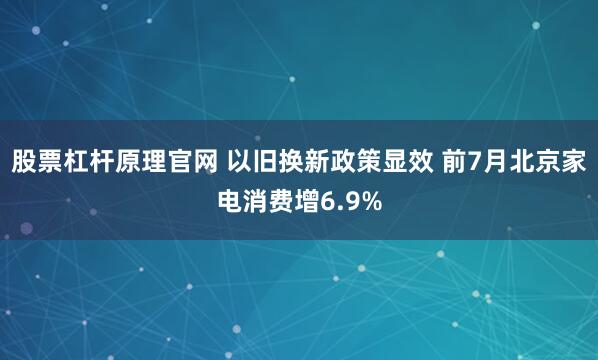 股票杠杆原理官网 以旧换新政策显效 前7月北京家电消费增6.9%