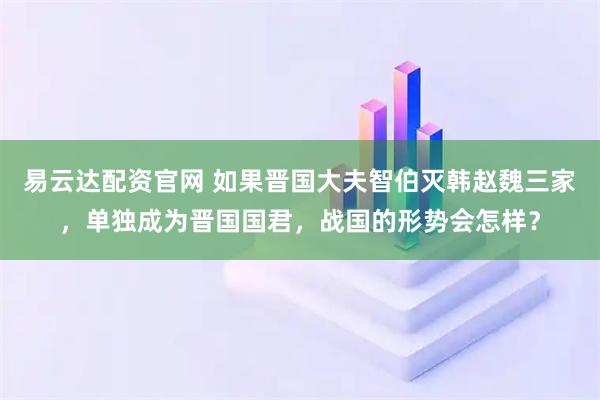 易云达配资官网 如果晋国大夫智伯灭韩赵魏三家，单独成为晋国国君，战国的形势会怎样？