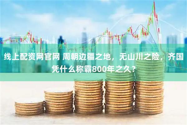 线上配资网官网 周朝边疆之地，无山川之险，齐国凭什么称霸800年之久？