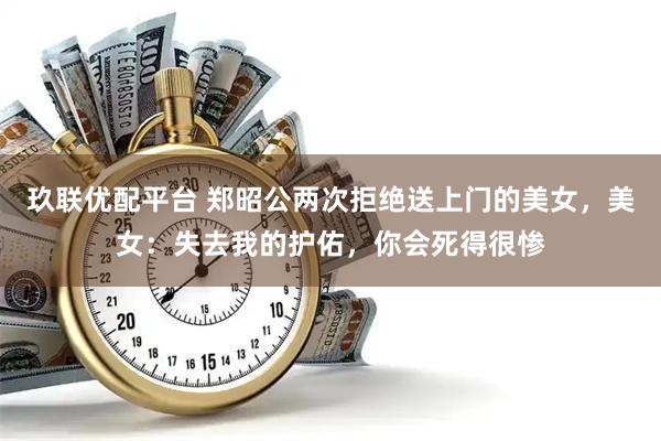 玖联优配平台 郑昭公两次拒绝送上门的美女，美女：失去我的护佑，你会死得很惨