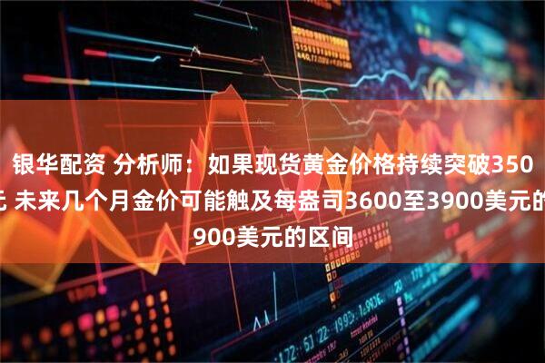 银华配资 分析师：如果现货黄金价格持续突破3500美元 未来几个月金价可能触及每盎司3600至3900美元的区间