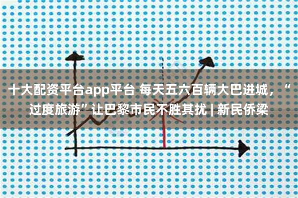 十大配资平台app平台 每天五六百辆大巴进城，“过度旅游”让巴黎市民不胜其扰 | 新民侨梁