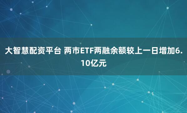 大智慧配资平台 两市ETF两融余额较上一日增加6.10亿元