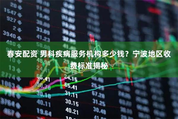 春安配资 男科疾病服务机构多少钱？宁波地区收费标准揭秘