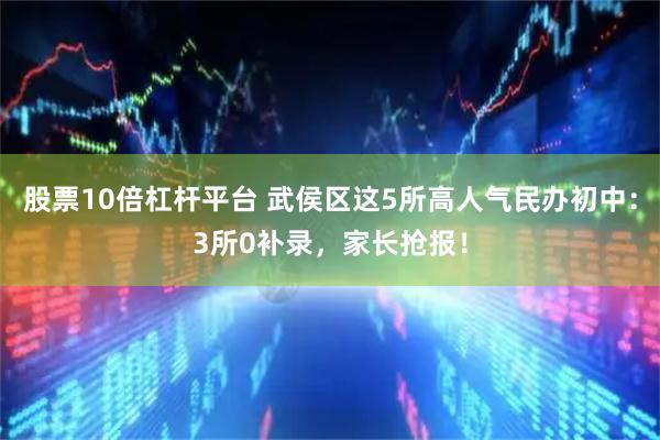 股票10倍杠杆平台 武侯区这5所高人气民办初中：3所0补录，家长抢报！