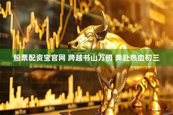 股票配资宝官网 跨越书山万仞 奔赴热血初三