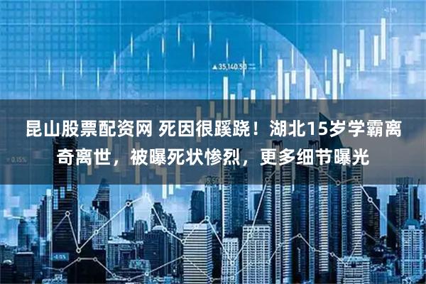昆山股票配资网 死因很蹊跷！湖北15岁学霸离奇离世，被曝死状惨烈，更多细节曝光