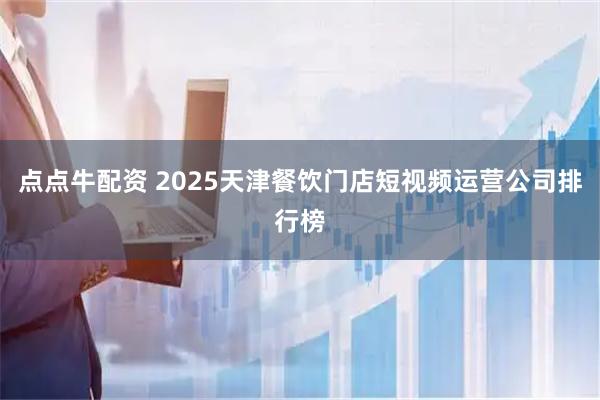 点点牛配资 2025天津餐饮门店短视频运营公司排行榜