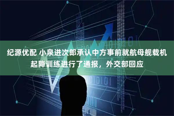 纪源优配 小泉进次郎承认中方事前就航母舰载机起降训练进行了通报，外交部回应