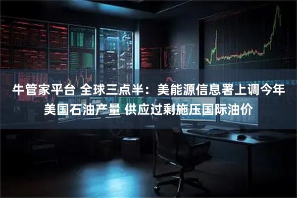牛管家平台 全球三点半：美能源信息署上调今年美国石油产量 供应过剩施压国际油价