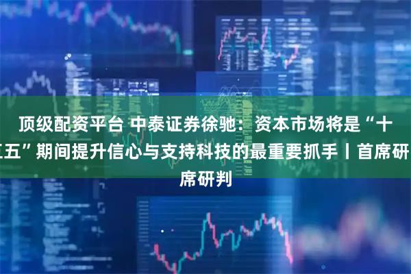 顶级配资平台 中泰证券徐驰：资本市场将是“十五五”期间提升信心与支持科技的最重要抓手丨首席研判