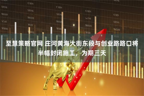 至慧策略官网 庄河黄海大街东段与创业路路口将半幅封闭施工,为期三天