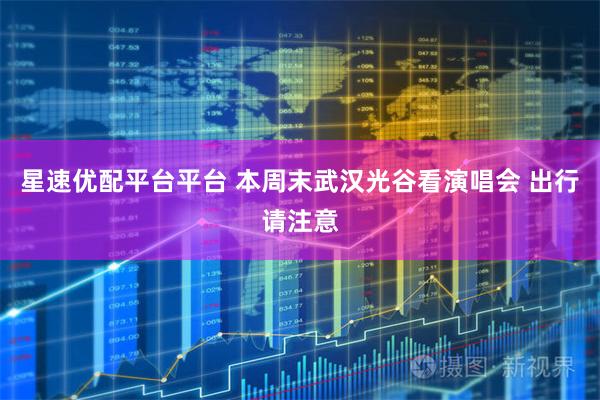 星速优配平台平台 本周末武汉光谷看演唱会 出行请注意