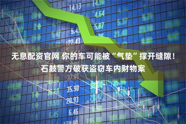 无息配资官网 你的车可能被“气垫”撑开缝隙！石鼓警方破获盗窃车内财物案
