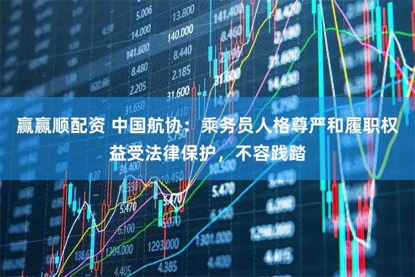 赢赢顺配资 中国航协:乘务员人格尊严和履职权益受法律保护,不容践踏